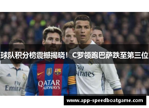 球队积分榜震撼揭晓！C罗领跑巴萨跌至第三位